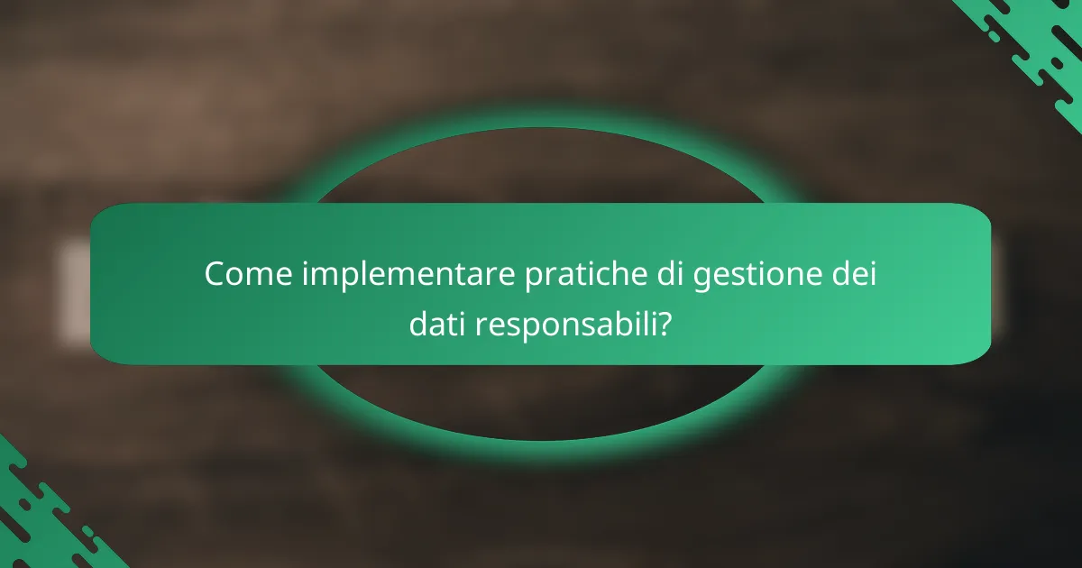 Come implementare pratiche di gestione dei dati responsabili?